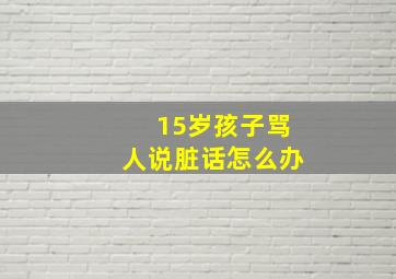 15岁孩子骂人说脏话怎么办