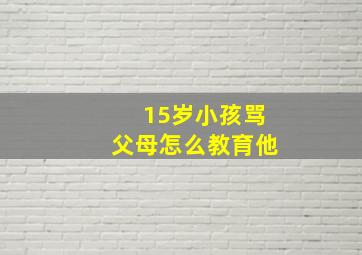 15岁小孩骂父母怎么教育他