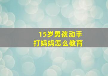 15岁男孩动手打妈妈怎么教育