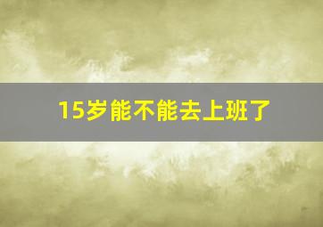 15岁能不能去上班了