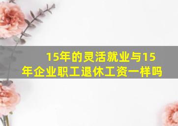 15年的灵活就业与15年企业职工退休工资一样吗