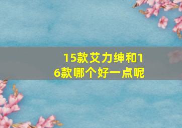 15款艾力绅和16款哪个好一点呢