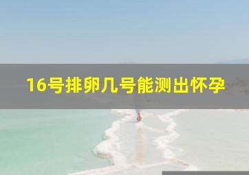 16号排卵几号能测出怀孕