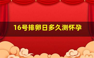 16号排卵日多久测怀孕