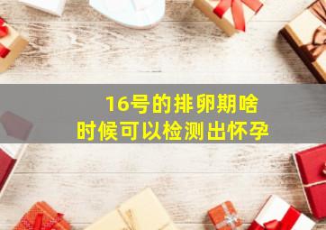 16号的排卵期啥时候可以检测出怀孕