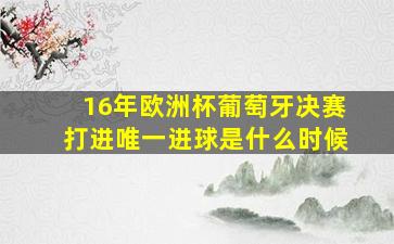 16年欧洲杯葡萄牙决赛打进唯一进球是什么时候