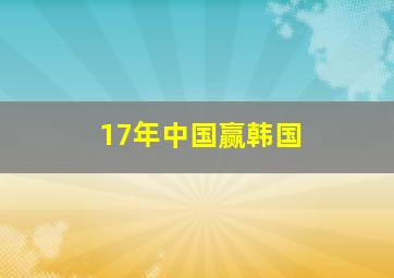 17年中国赢韩国