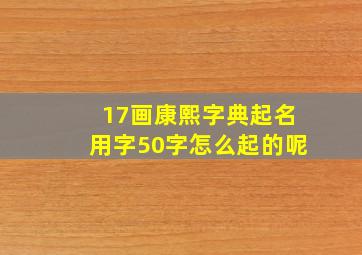 17画康熙字典起名用字50字怎么起的呢