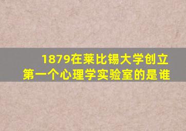 1879在莱比锡大学创立第一个心理学实验室的是谁