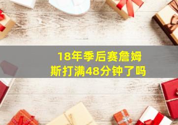 18年季后赛詹姆斯打满48分钟了吗