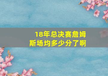 18年总决赛詹姆斯场均多少分了啊