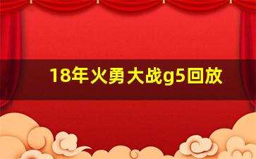 18年火勇大战g5回放