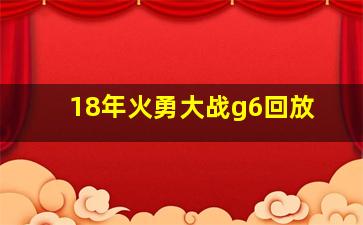 18年火勇大战g6回放