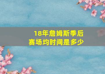 18年詹姆斯季后赛场均时间是多少