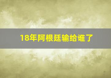 18年阿根廷输给谁了