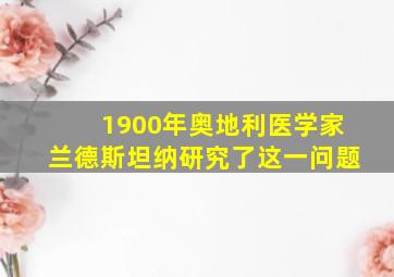 1900年奥地利医学家兰德斯坦纳研究了这一问题