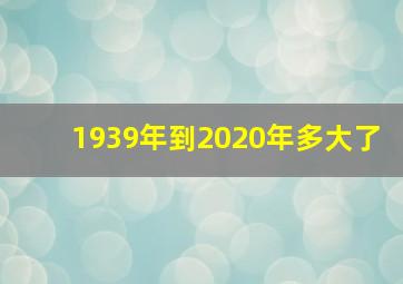 1939年到2020年多大了