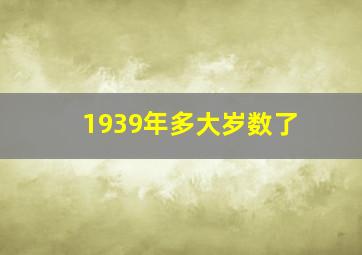 1939年多大岁数了