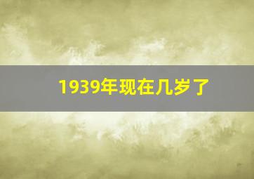 1939年现在几岁了