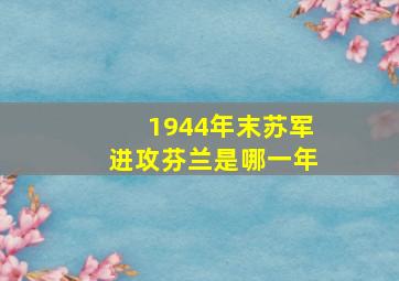 1944年末苏军进攻芬兰是哪一年