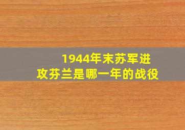 1944年末苏军进攻芬兰是哪一年的战役