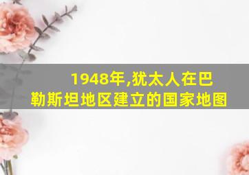 1948年,犹太人在巴勒斯坦地区建立的国家地图