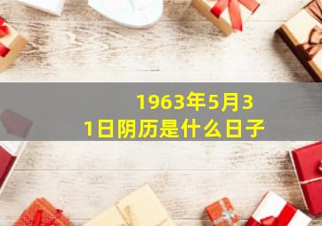 1963年5月31日阴历是什么日子