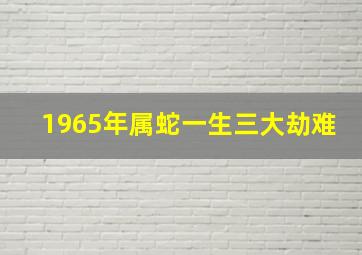 1965年属蛇一生三大劫难