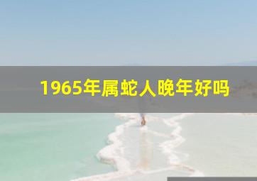 1965年属蛇人晚年好吗