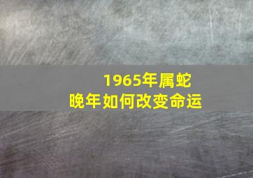 1965年属蛇晚年如何改变命运