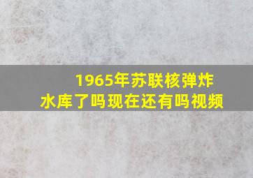 1965年苏联核弹炸水库了吗现在还有吗视频