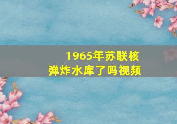 1965年苏联核弹炸水库了吗视频