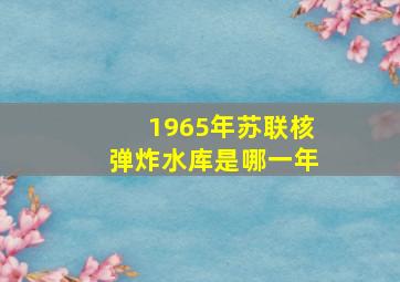 1965年苏联核弹炸水库是哪一年