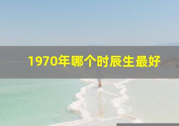 1970年哪个时辰生最好