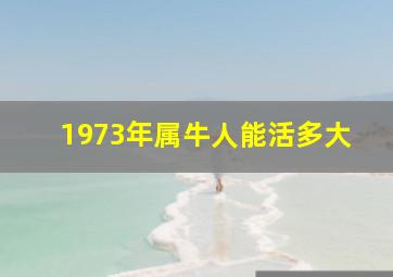 1973年属牛人能活多大