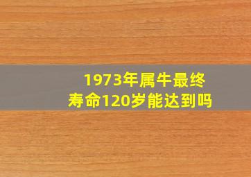 1973年属牛最终寿命120岁能达到吗