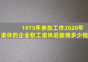 1975年参加工作2020年退休的企业职工退休后能领多少钱