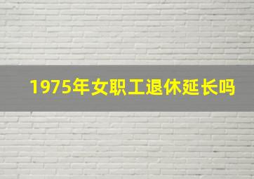 1975年女职工退休延长吗