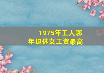 1975年工人哪年退休女工资最高