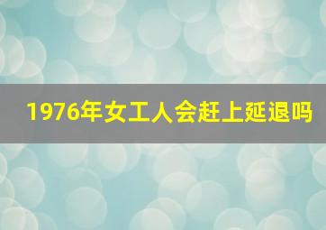 1976年女工人会赶上延退吗