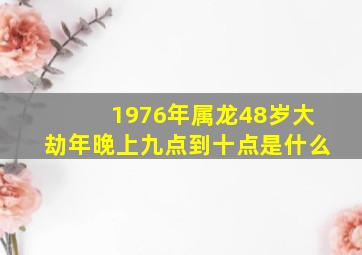 1976年属龙48岁大劫年晚上九点到十点是什么