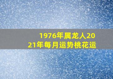 1976年属龙人2021年每月运势桃花运