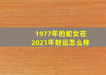 1977年的蛇女在2021年财运怎么样