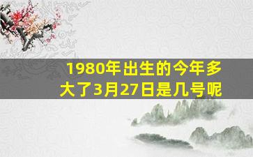 1980年出生的今年多大了3月27日是几号呢