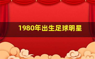 1980年出生足球明星