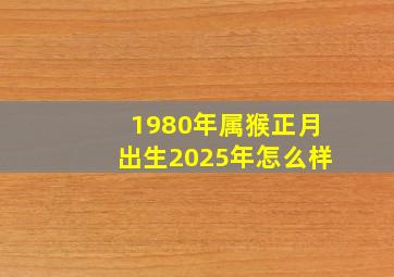 1980年属猴正月出生2025年怎么样