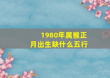 1980年属猴正月出生缺什么五行