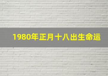 1980年正月十八出生命运