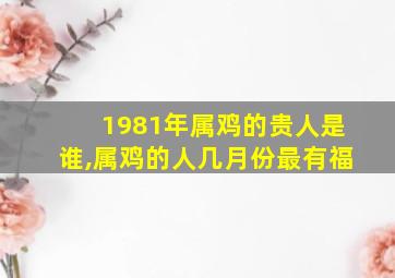 1981年属鸡的贵人是谁,属鸡的人几月份最有福