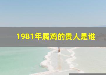 1981年属鸡的贵人是谁